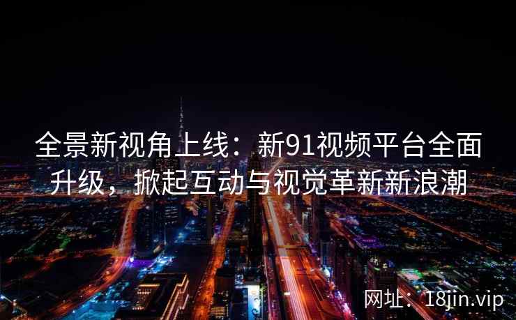 全景新视角上线：新91视频平台全面升级，掀起互动与视觉革新新浪潮