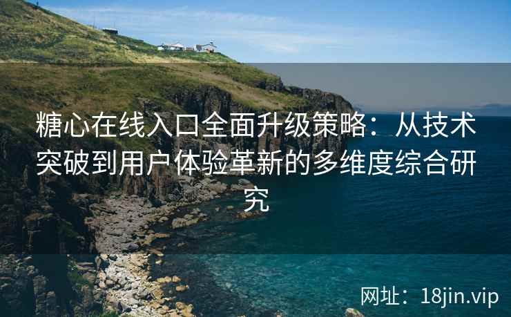 糖心在线入口全面升级策略：从技术突破到用户体验革新的多维度综合研究