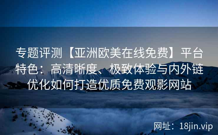 专题评测【亚洲欧美在线免费】平台特色：高清晰度、极致体验与内外链优化如何打造优质免费观影网站