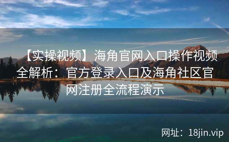 【实操视频】海角官网入口操作视频全解析：官方登录入口及海角社区官网注册全流程演示