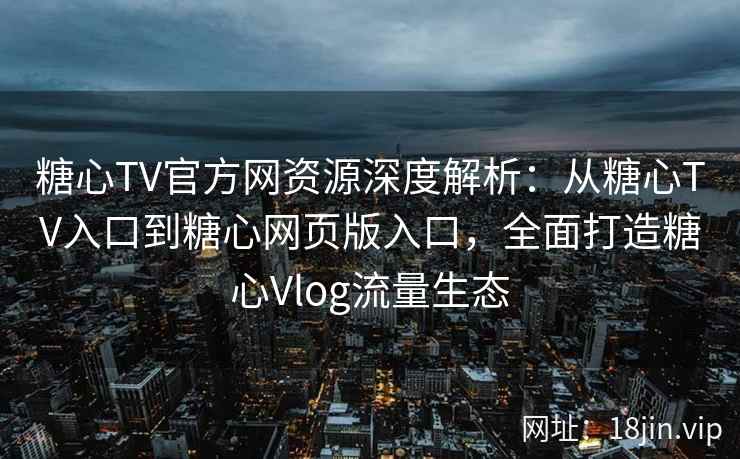 糖心TV官方网资源深度解析：从糖心TV入口到糖心网页版入口，全面打造糖心Vlog流量生态
