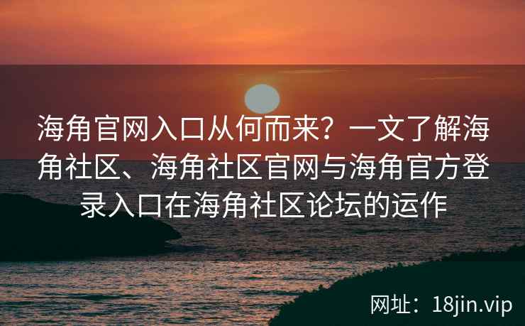 海角官网入口从何而来？一文了解海角社区、海角社区官网与海角官方登录入口在海角社区论坛的运作