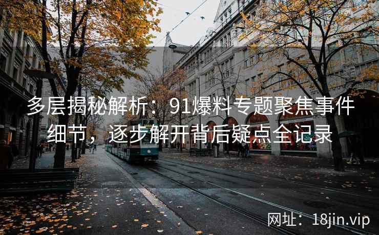 多层揭秘解析：91爆料专题聚焦事件细节，逐步解开背后疑点全记录