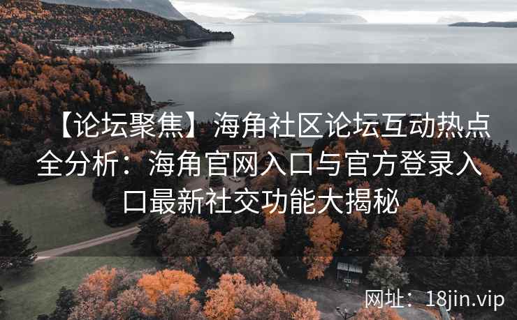 【论坛聚焦】海角社区论坛互动热点全分析：海角官网入口与官方登录入口最新社交功能大揭秘
