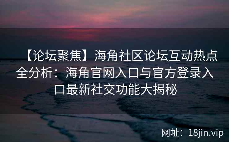 【论坛聚焦】海角社区论坛互动热点全分析：海角官网入口与官方登录入口最新社交功能大揭秘