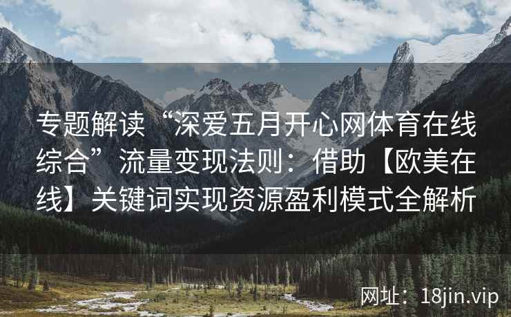 专题解读“深爱五月开心网体育在线综合”流量变现法则：借助【欧美在线】关键词实现资源盈利模式全解析