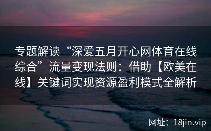 专题解读“深爱五月开心网体育在线综合”流量变现法则：借助【欧美在线】关键词实现资源盈利模式全解析