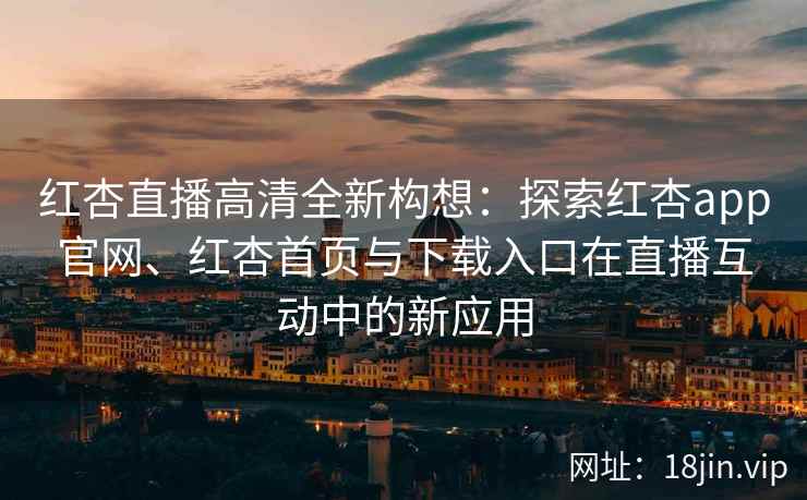 红杏直播高清全新构想：探索红杏app官网、红杏首页与下载入口在直播互动中的新应用