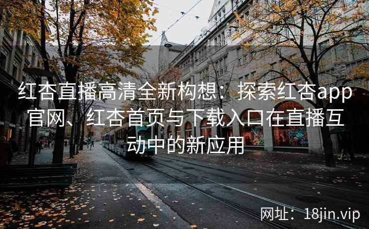 红杏直播高清全新构想：探索红杏app官网、红杏首页与下载入口在直播互动中的新应用