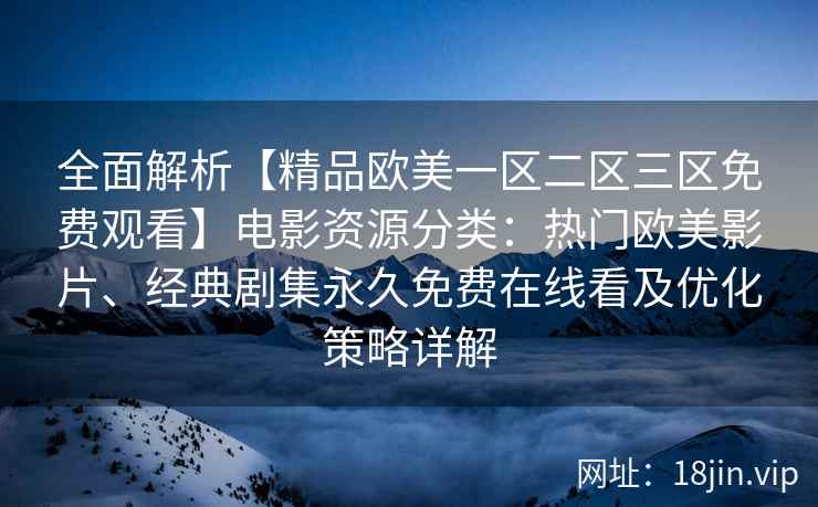 全面解析【精品欧美一区二区三区免费观看】电影资源分类：热门欧美影片、经典剧集永久免费在线看及优化策略详解