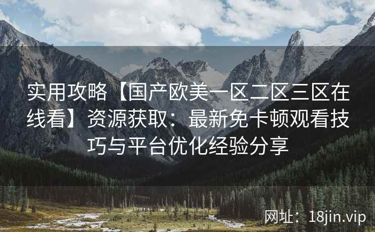 实用攻略【国产欧美一区二区三区在线看】资源获取：最新免卡顿观看技巧与平台优化经验分享