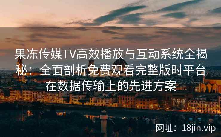 果冻传媒TV高效播放与互动系统全揭秘：全面剖析免费观看完整版时平台在数据传输上的先进方案