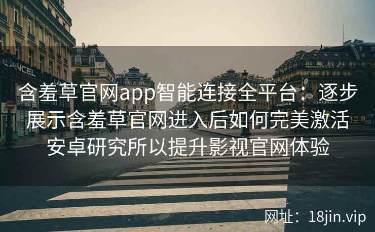 含羞草官网app智能连接全平台：逐步展示含羞草官网进入后如何完美激活安卓研究所以提升影视官网体验