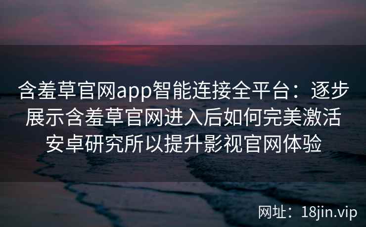 含羞草官网app智能连接全平台：逐步展示含羞草官网进入后如何完美激活安卓研究所以提升影视官网体验