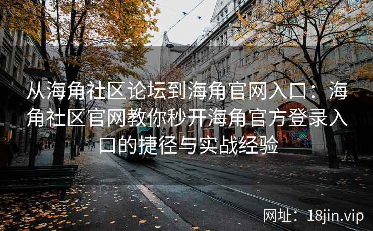 从海角社区论坛到海角官网入口：海角社区官网教你秒开海角官方登录入口的捷径与实战经验