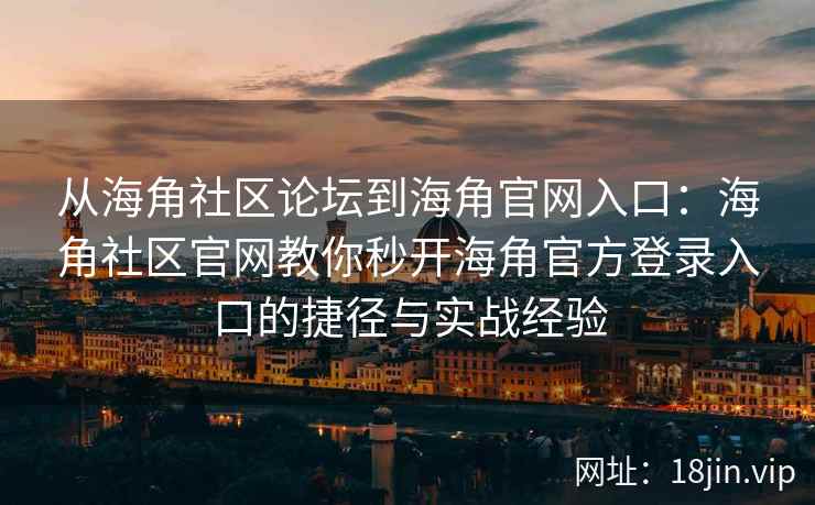 从海角社区论坛到海角官网入口：海角社区官网教你秒开海角官方登录入口的捷径与实战经验