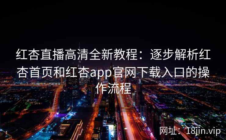 红杏直播高清全新教程：逐步解析红杏首页和红杏app官网下载入口的操作流程