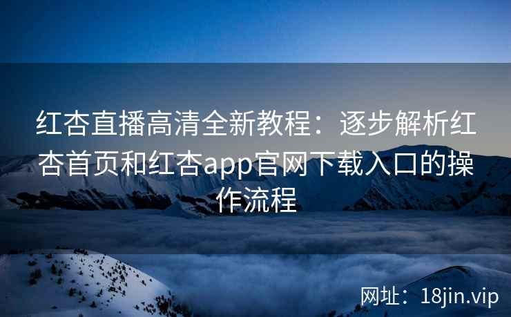红杏直播高清全新教程：逐步解析红杏首页和红杏app官网下载入口的操作流程