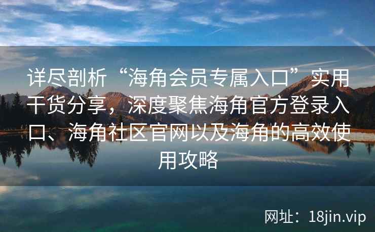 详尽剖析“海角会员专属入口”实用干货分享，深度聚焦海角官方登录入口、海角社区官网以及海角的高效使用攻略
