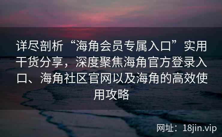 详尽剖析“海角会员专属入口”实用干货分享，深度聚焦海角官方登录入口、海角社区官网以及海角的高效使用攻略