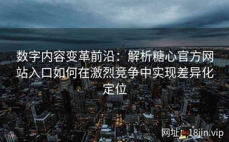 数字内容变革前沿：解析糖心官方网站入口如何在激烈竞争中实现差异化定位