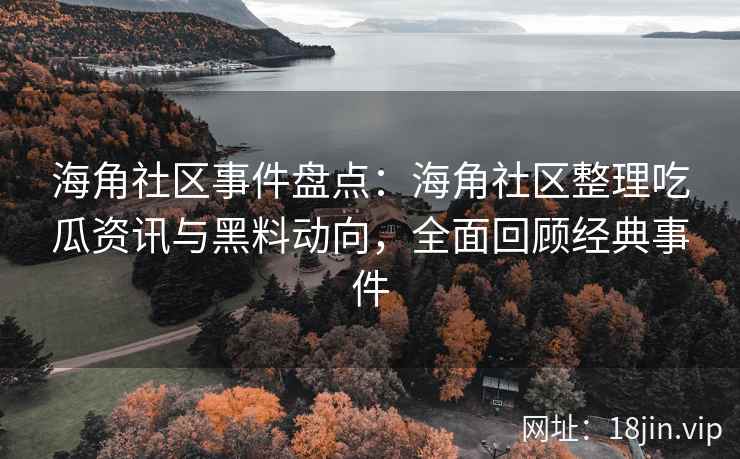 海角社区事件盘点：海角社区整理吃瓜资讯与黑料动向，全面回顾经典事件