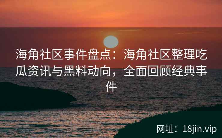 海角社区事件盘点：海角社区整理吃瓜资讯与黑料动向，全面回顾经典事件