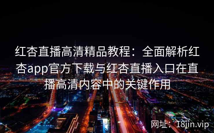 红杏直播高清精品教程：全面解析红杏app官方下载与红杏直播入口在直播高清内容中的关键作用