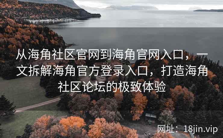 从海角社区官网到海角官网入口，一文拆解海角官方登录入口，打造海角社区论坛的极致体验