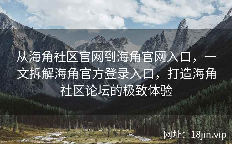 从海角社区官网到海角官网入口，一文拆解海角官方登录入口，打造海角社区论坛的极致体验