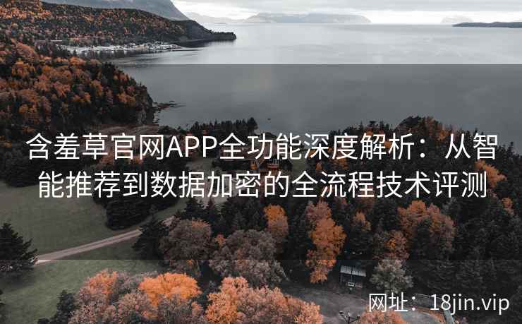 含羞草官网APP全功能深度解析：从智能推荐到数据加密的全流程技术评测