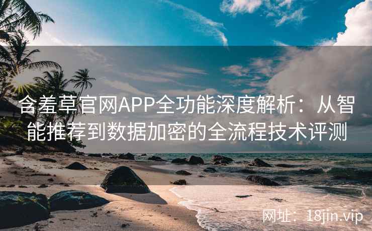 含羞草官网APP全功能深度解析：从智能推荐到数据加密的全流程技术评测