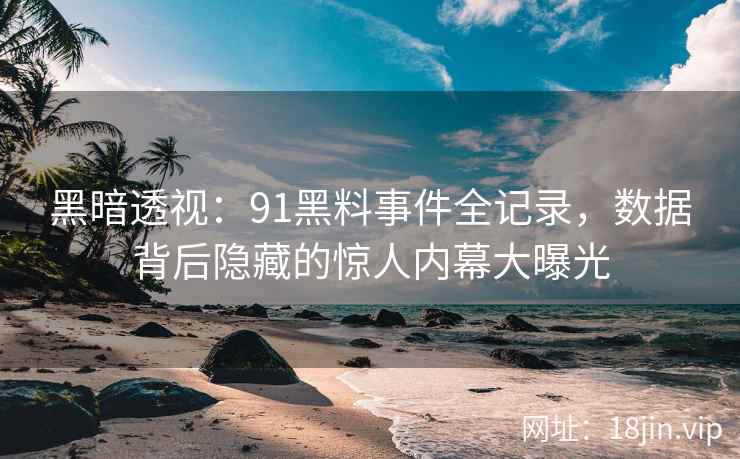 黑暗透视：91黑料事件全记录，数据背后隐藏的惊人内幕大曝光