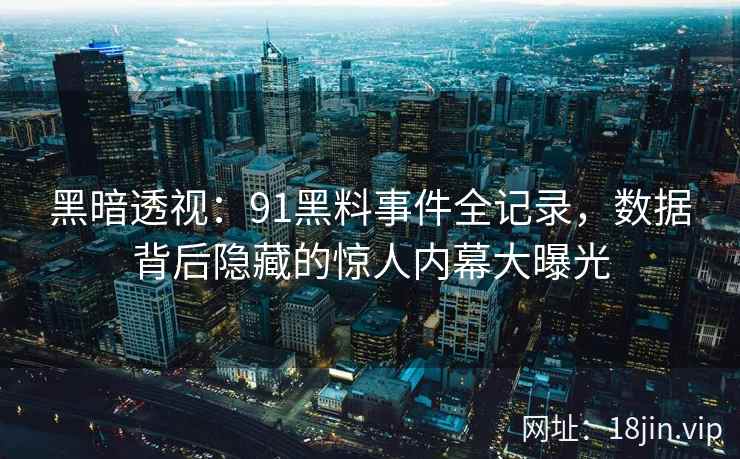 黑暗透视：91黑料事件全记录，数据背后隐藏的惊人内幕大曝光