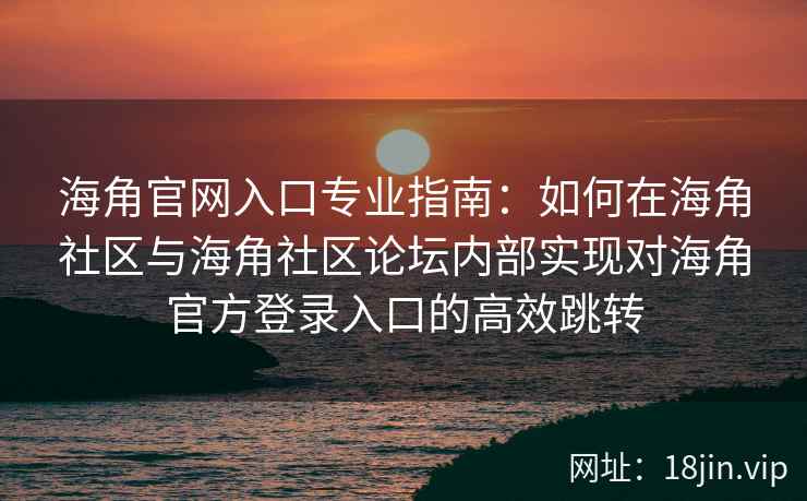 海角官网入口专业指南：如何在海角社区与海角社区论坛内部实现对海角官方登录入口的高效跳转