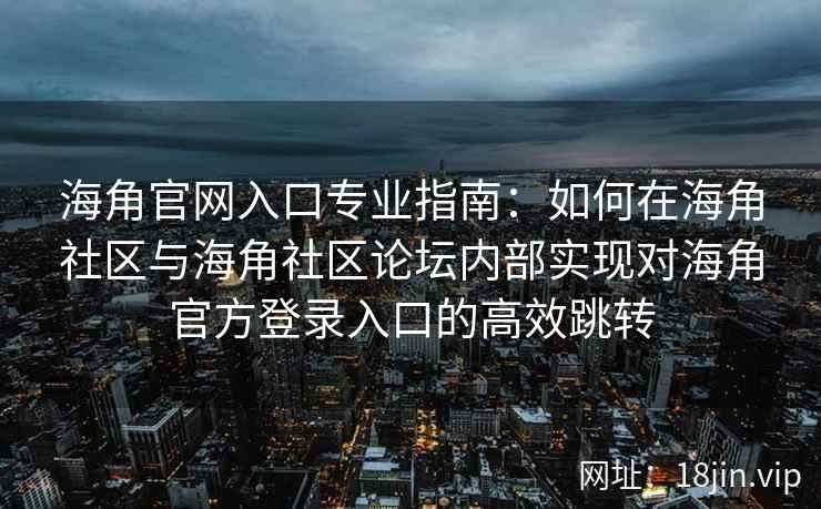 海角官网入口专业指南：如何在海角社区与海角社区论坛内部实现对海角官方登录入口的高效跳转