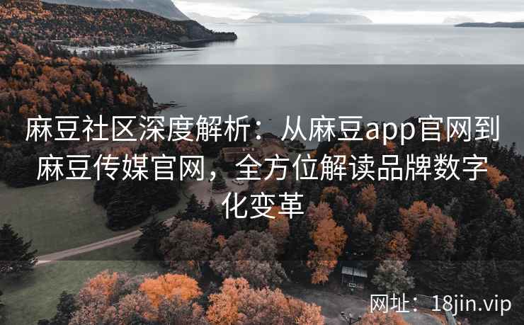 麻豆社区深度解析：从麻豆app官网到麻豆传媒官网，全方位解读品牌数字化变革