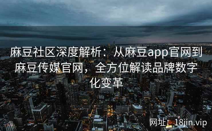 麻豆社区深度解析：从麻豆app官网到麻豆传媒官网，全方位解读品牌数字化变革