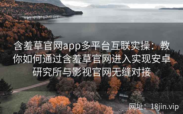含羞草官网app多平台互联实操：教你如何通过含羞草官网进入实现安卓研究所与影视官网无缝对接