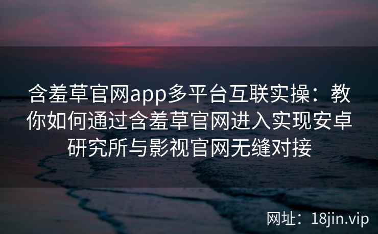 含羞草官网app多平台互联实操：教你如何通过含羞草官网进入实现安卓研究所与影视官网无缝对接