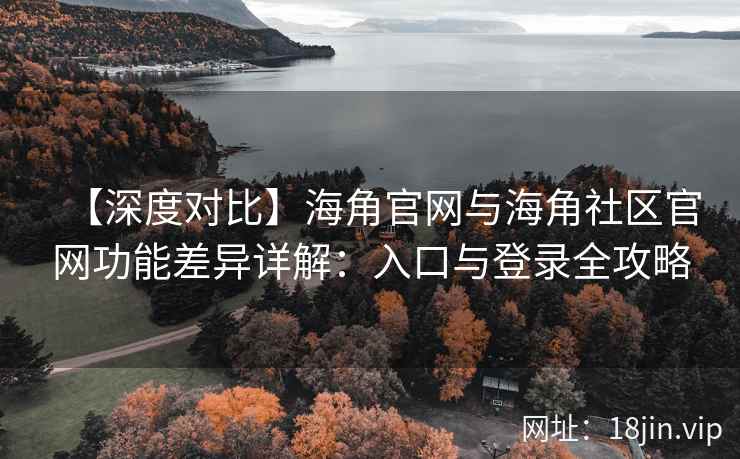 【深度对比】海角官网与海角社区官网功能差异详解：入口与登录全攻略