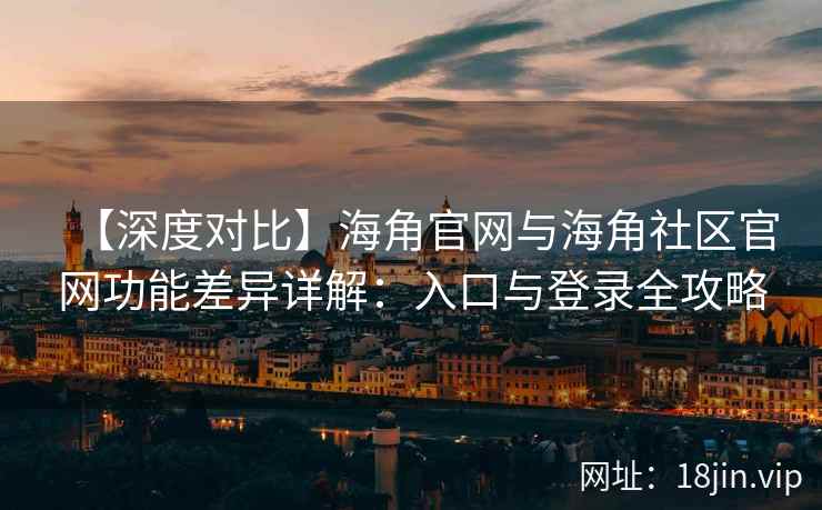 【深度对比】海角官网与海角社区官网功能差异详解：入口与登录全攻略