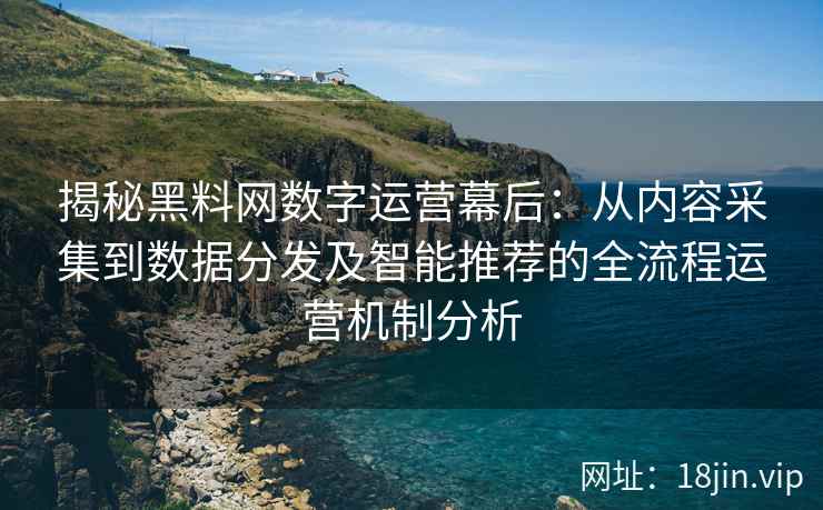 揭秘黑料网数字运营幕后：从内容采集到数据分发及智能推荐的全流程运营机制分析