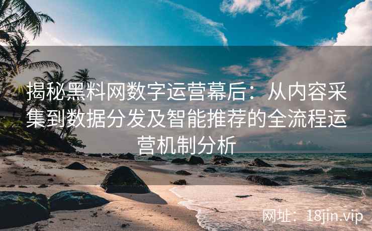 揭秘黑料网数字运营幕后：从内容采集到数据分发及智能推荐的全流程运营机制分析