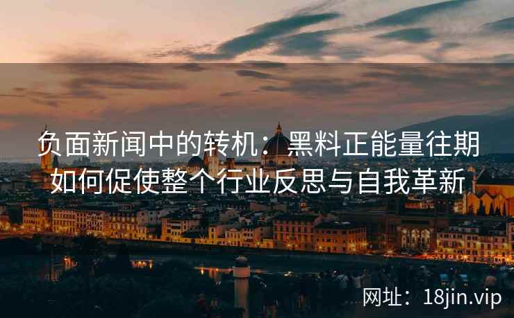 负面新闻中的转机：黑料正能量往期如何促使整个行业反思与自我革新