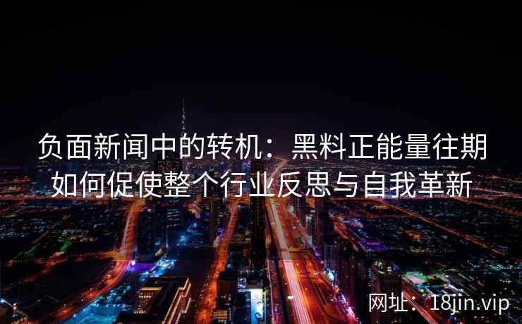 负面新闻中的转机：黑料正能量往期如何促使整个行业反思与自我革新