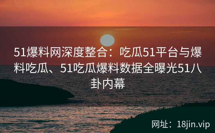 51爆料网深度整合：吃瓜51平台与爆料吃瓜、51吃瓜爆料数据全曝光51八卦内幕