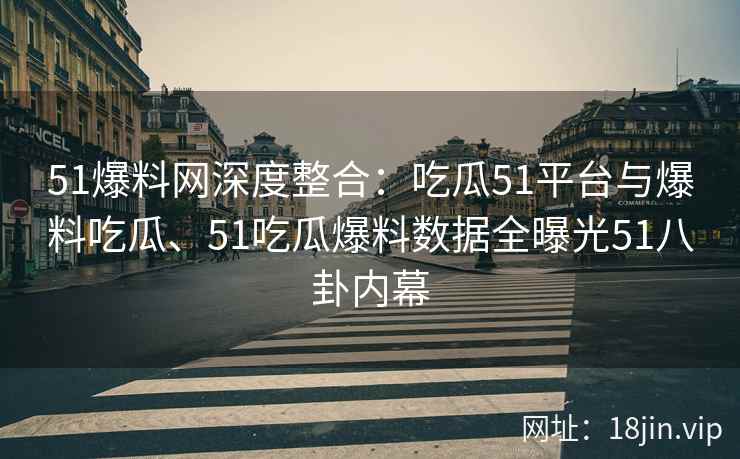 51爆料网深度整合：吃瓜51平台与爆料吃瓜、51吃瓜爆料数据全曝光51八卦内幕