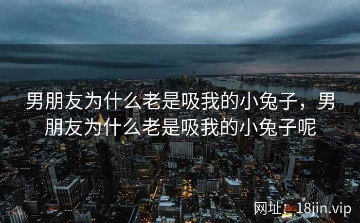 男朋友为什么老是吸我的小兔子，男朋友为什么老是吸我的小兔子呢