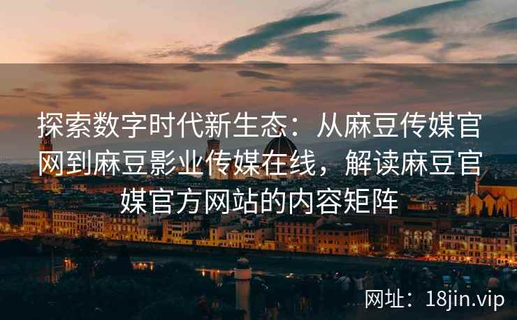 探索数字时代新生态：从麻豆传媒官网到麻豆影业传媒在线，解读麻豆官媒官方网站的内容矩阵